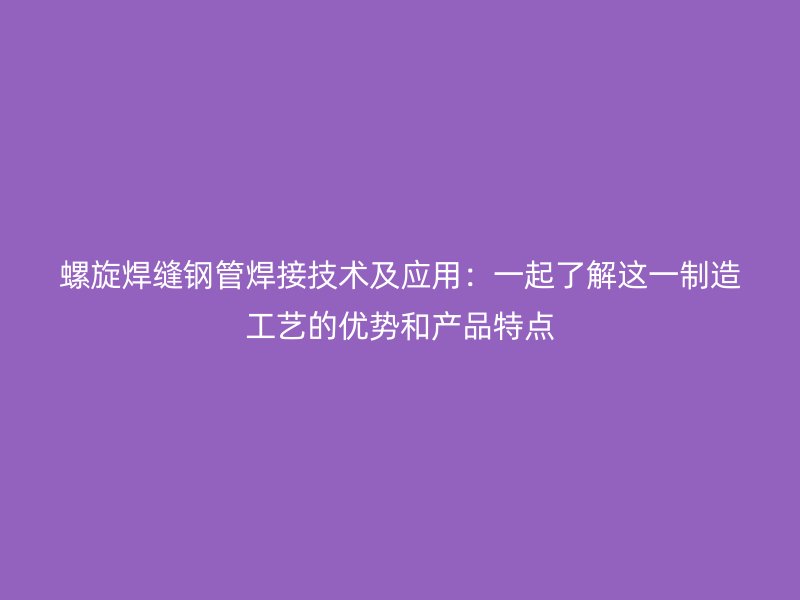 螺旋焊縫鋼管焊接技術(shù)及應(yīng)用：一起了解這一制造工藝的優(yōu)勢和產(chǎn)品特點(diǎn)