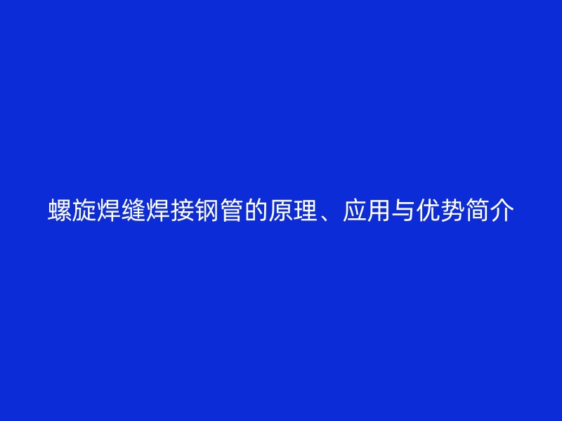 螺旋焊縫焊接鋼管的原理、應(yīng)用與優(yōu)勢簡介