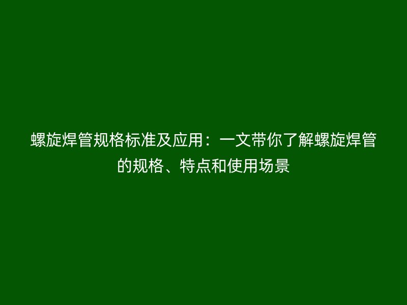 螺旋焊管規(guī)格標(biāo)準(zhǔn)及應(yīng)用：一文帶你了解螺旋焊管的規(guī)格、特點(diǎn)和使用場(chǎng)景