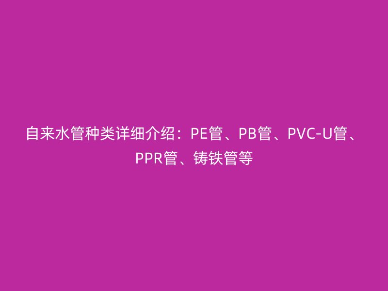 自來水管種類詳細(xì)介紹：PE管、PB管、PVC-U管、PPR管、鑄鐵管等