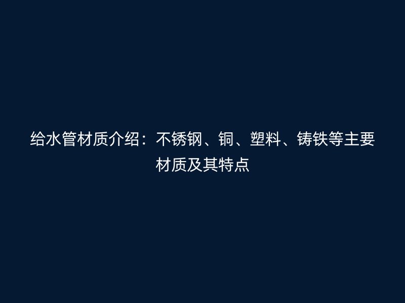 給水管材質(zhì)介紹：不銹鋼、銅、塑料、鑄鐵等主要材質(zhì)及其特點(diǎn)