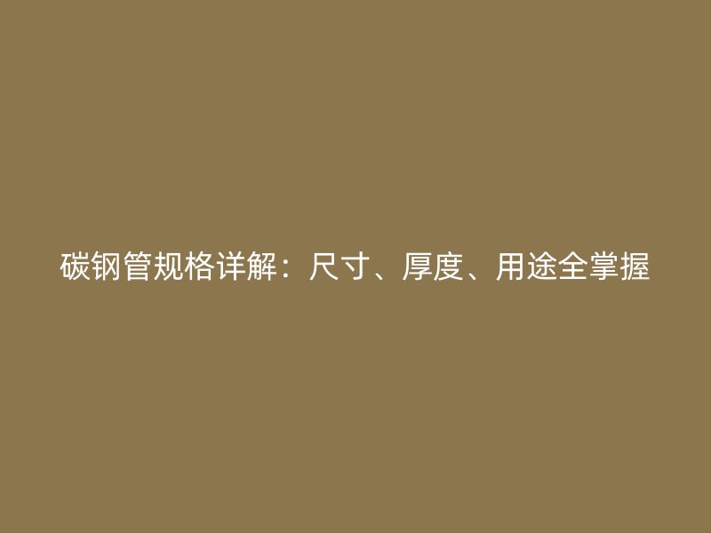 碳鋼管規(guī)格詳解：尺寸、厚度、用途全掌握