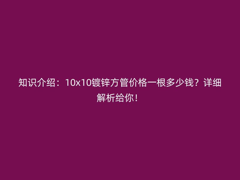 知識介紹：10x10鍍鋅方管價格一根多少錢？詳細解析給你！