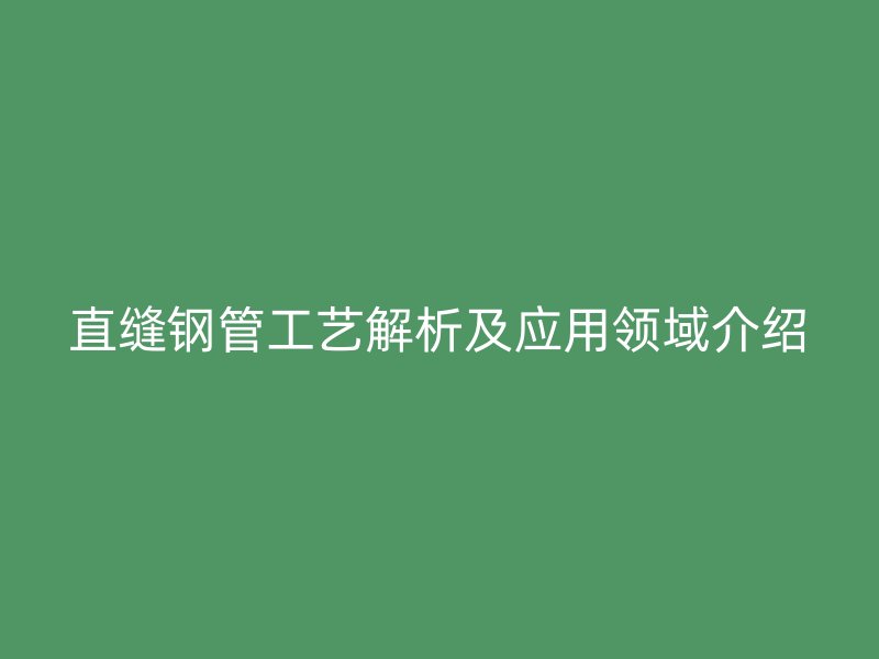 直縫鋼管工藝解析及應用領域介紹