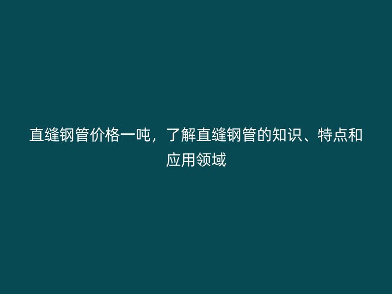直縫鋼管價格一噸，了解直縫鋼管的知識、特點和應用領域
