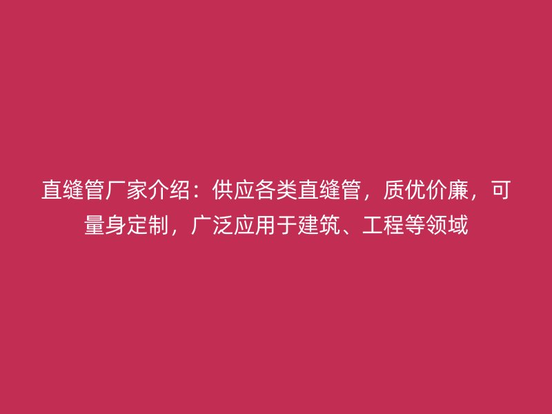 直縫管廠家介紹：供應(yīng)各類(lèi)直縫管，質(zhì)優(yōu)價(jià)廉，可量身定制，廣泛應(yīng)用于建筑、工程等領(lǐng)域