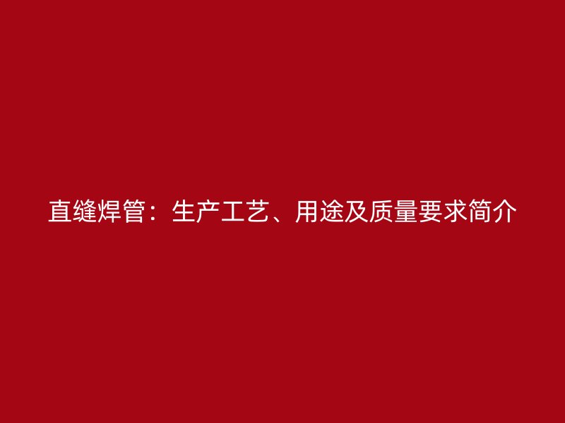 直縫焊管：生產(chǎn)工藝、用途及質(zhì)量要求簡介