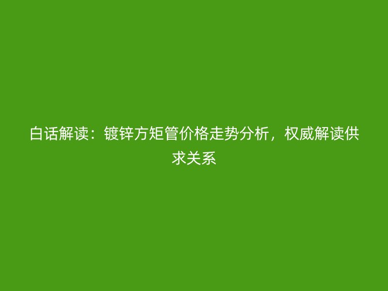 白話解讀：鍍鋅方矩管價(jià)格走勢(shì)分析，權(quán)威解讀供求關(guān)系