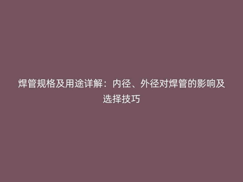 焊管規(guī)格及用途詳解：內(nèi)徑、外徑對(duì)焊管的影響及選擇技巧