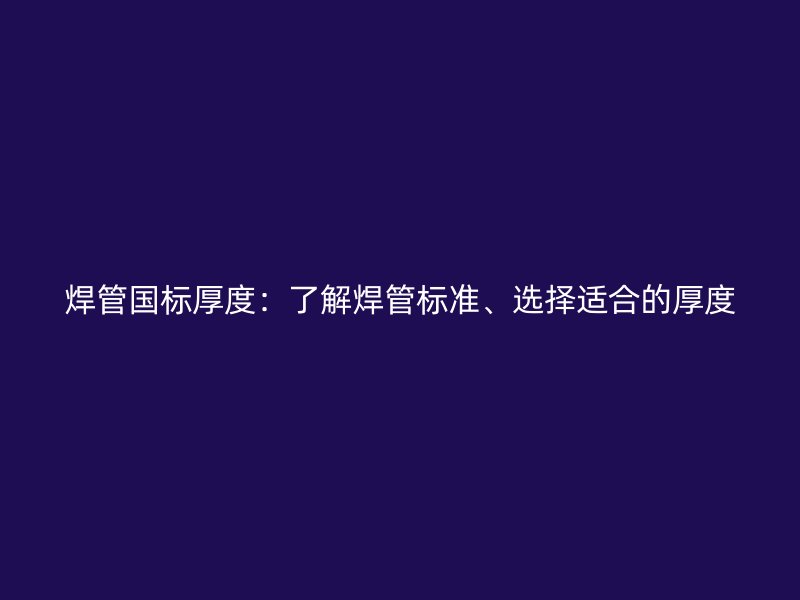 焊管國標厚度：了解焊管標準、選擇適合的厚度