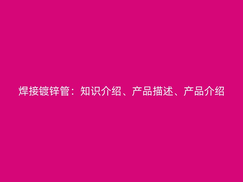 焊接鍍鋅管：知識(shí)介紹、產(chǎn)品描述、產(chǎn)品介紹