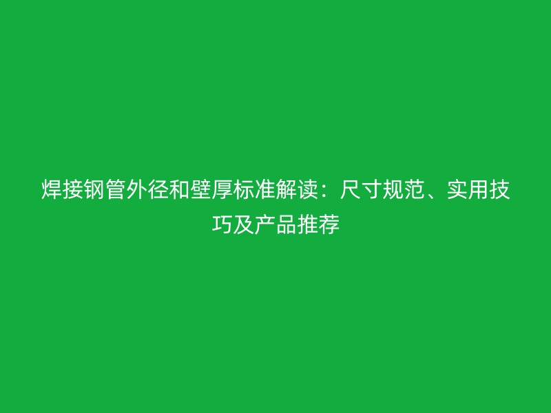 焊接鋼管外徑和壁厚標(biāo)準(zhǔn)解讀：尺寸規(guī)范、實(shí)用技巧及產(chǎn)品推薦