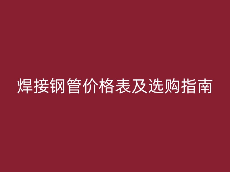 焊接鋼管價(jià)格表及選購指南