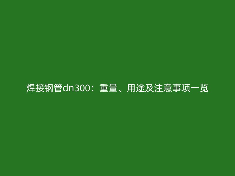 焊接鋼管dn300：重量、用途及注意事項(xiàng)一覽