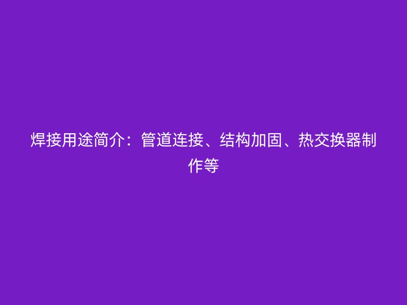 焊接用途簡(jiǎn)介：管道連接、結(jié)構(gòu)加固、熱交換器制作等