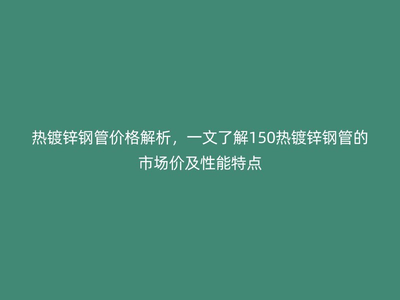 熱鍍鋅鋼管價(jià)格解析，一文了解150熱鍍鋅鋼管的市場(chǎng)價(jià)及性能特點(diǎn)