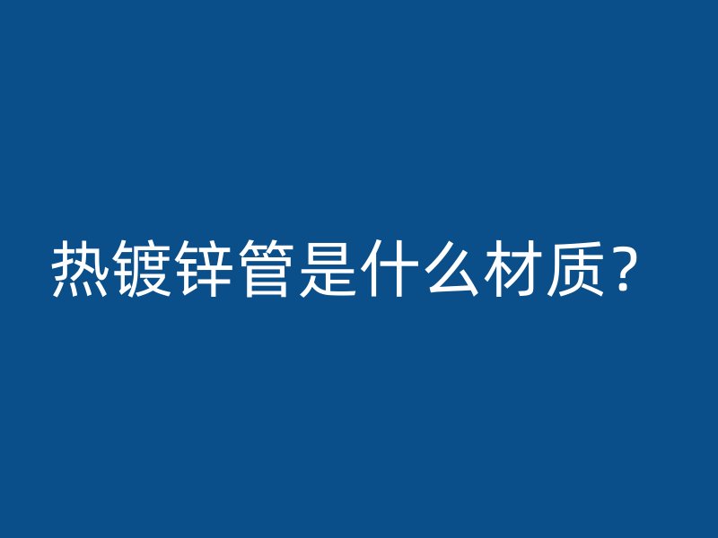 熱鍍鋅管是什么材質(zhì)？