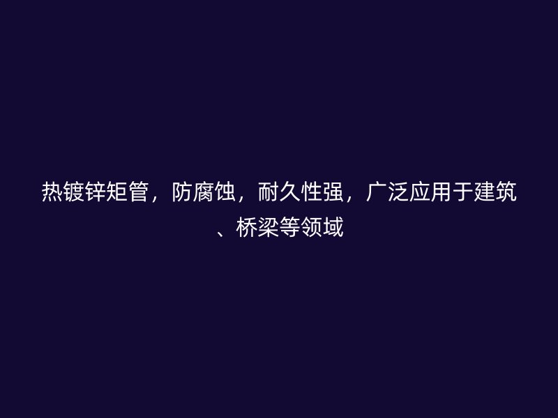 熱鍍鋅矩管，防腐蝕，耐久性強，廣泛應(yīng)用于建筑、橋梁等領(lǐng)域