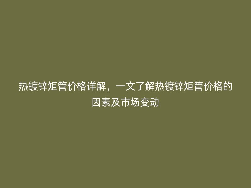 熱鍍鋅矩管價格詳解，一文了解熱鍍鋅矩管價格的因素及市場變動
