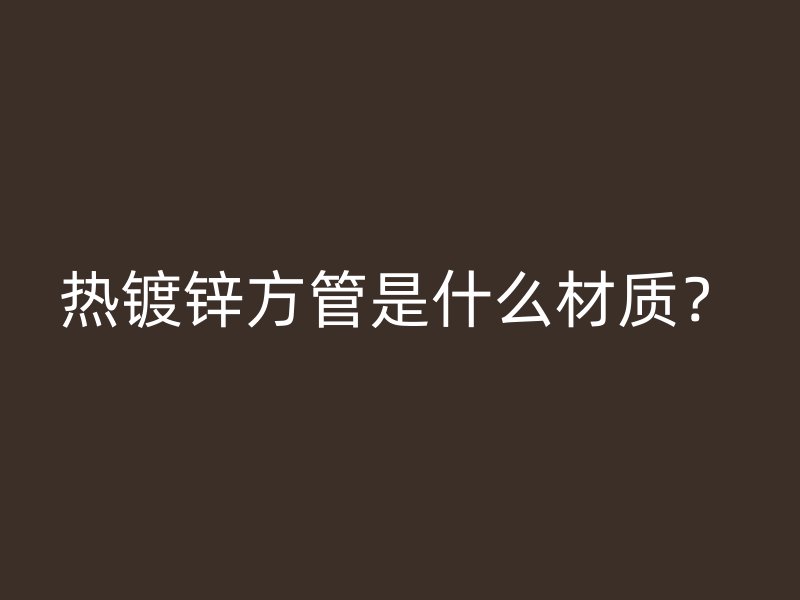 熱鍍鋅方管是什么材質(zhì)？