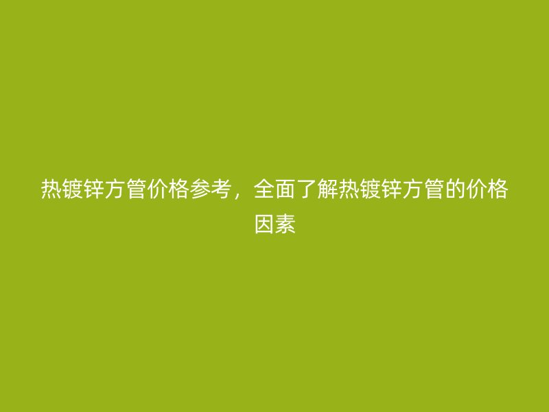 熱鍍鋅方管價(jià)格參考，全面了解熱鍍鋅方管的價(jià)格因素