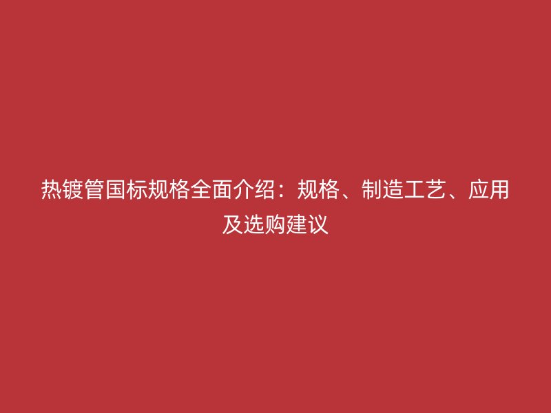 熱鍍管國(guó)標(biāo)規(guī)格全面介紹：規(guī)格、制造工藝、應(yīng)用及選購(gòu)建議