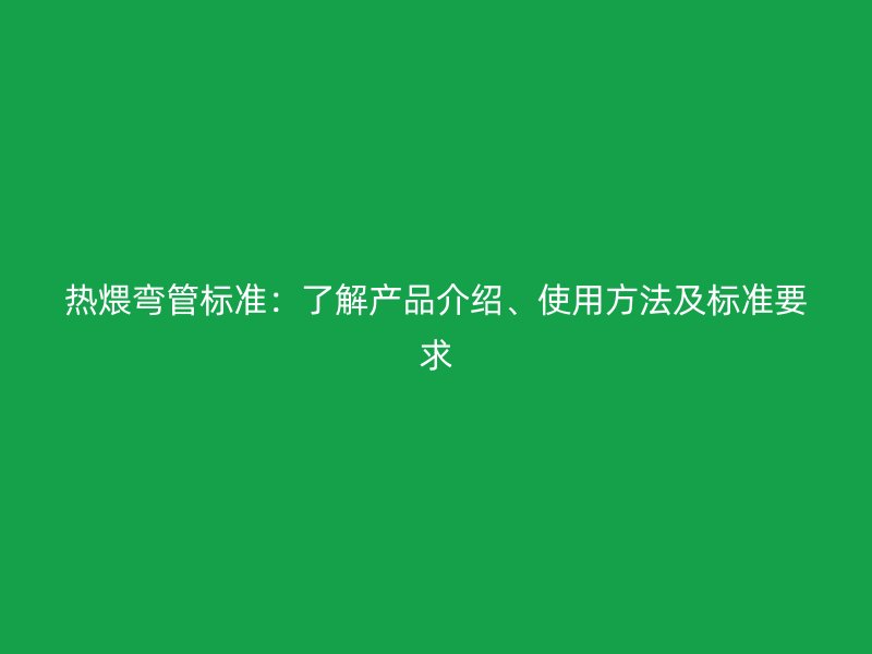 熱煨彎管標(biāo)準(zhǔn)：了解產(chǎn)品介紹、使用方法及標(biāo)準(zhǔn)要求