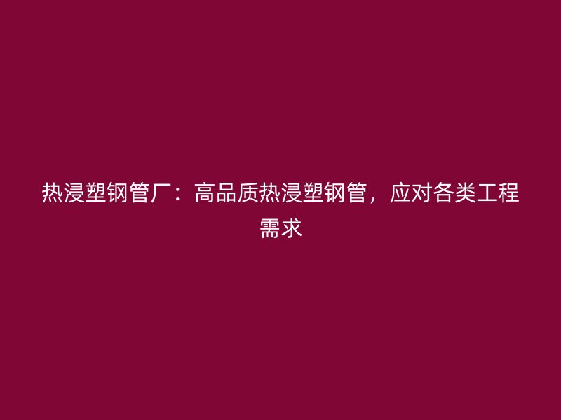 熱浸塑鋼管廠：高品質(zhì)熱浸塑鋼管，應對各類工程需求