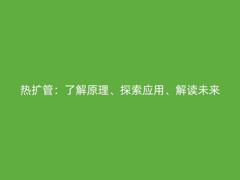 熱擴管：了解原理、探索應用、解讀未來