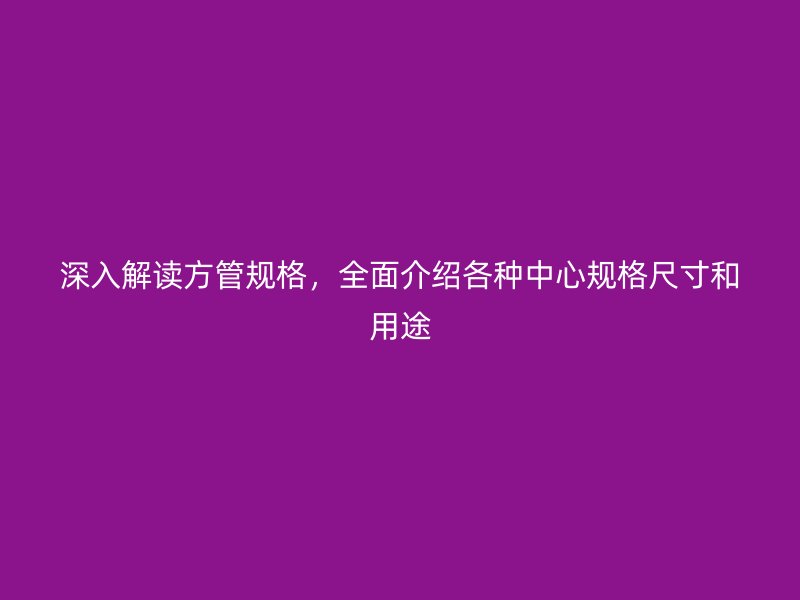 深入解讀方管規(guī)格，全面介紹各種中心規(guī)格尺寸和用途