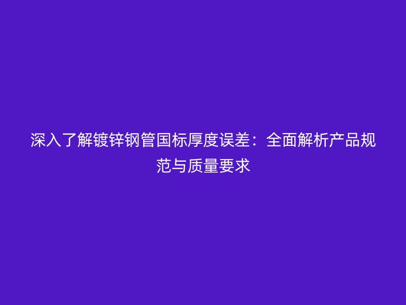 深入了解鍍鋅鋼管國標(biāo)厚度誤差：全面解析產(chǎn)品規(guī)范與質(zhì)量要求