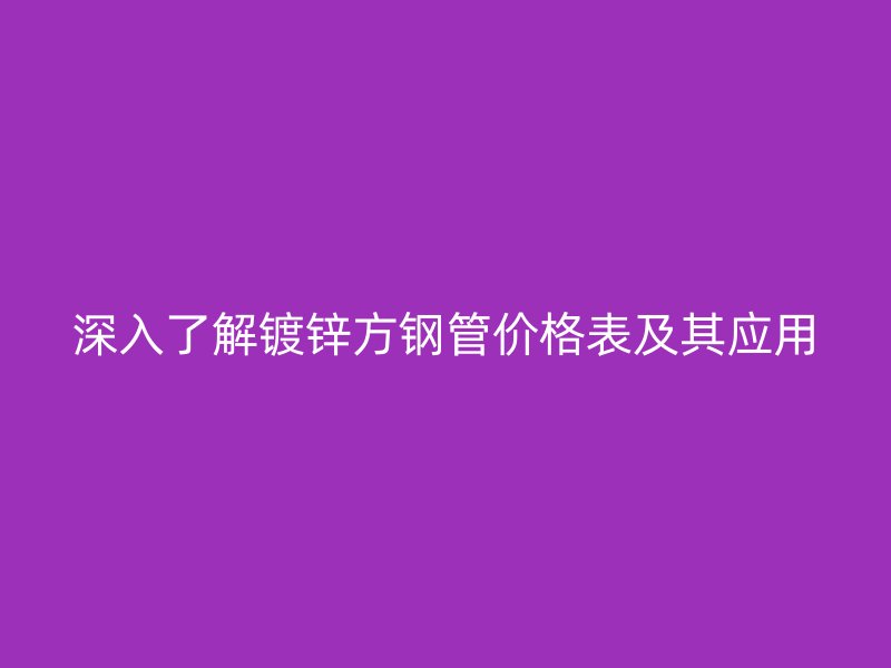 深入了解鍍鋅方鋼管價格表及其應(yīng)用