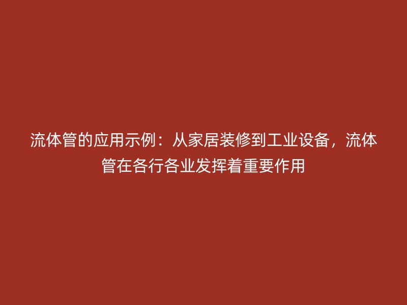 流體管的應(yīng)用示例：從家居裝修到工業(yè)設(shè)備，流體管在各行各業(yè)發(fā)揮著重要作用