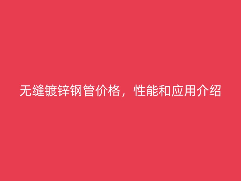 無(wú)縫鍍鋅鋼管價(jià)格，性能和應(yīng)用介紹
