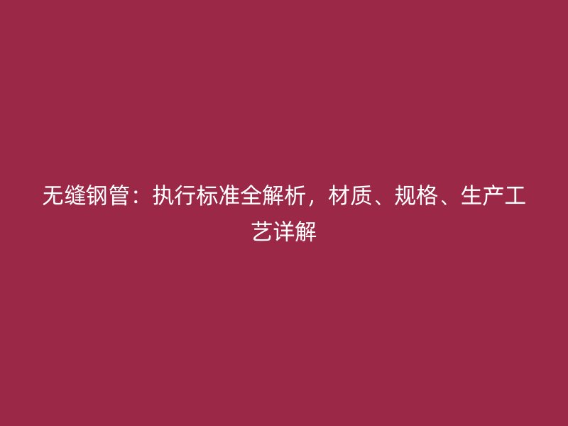 無縫鋼管：執(zhí)行標準全解析，材質(zhì)、規(guī)格、生產(chǎn)工藝詳解
