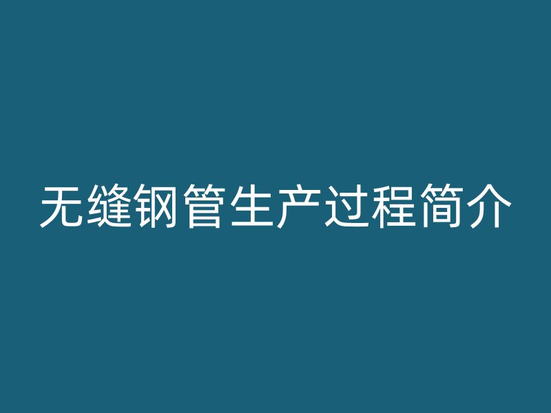 無縫鋼管生產(chǎn)過程簡(jiǎn)介