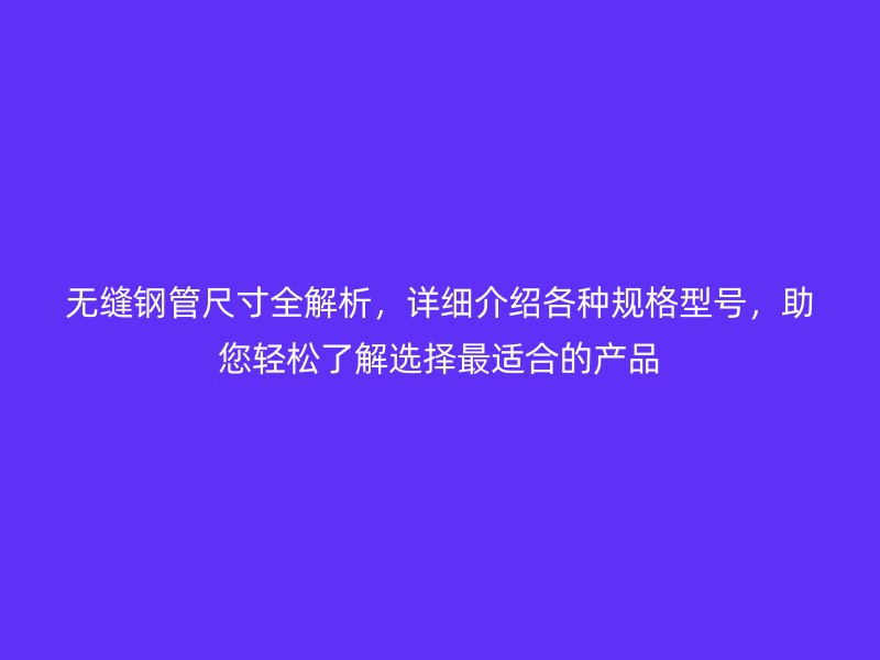 無縫鋼管尺寸全解析，詳細介紹各種規(guī)格型號，助您輕松了解選擇最適合的產(chǎn)品