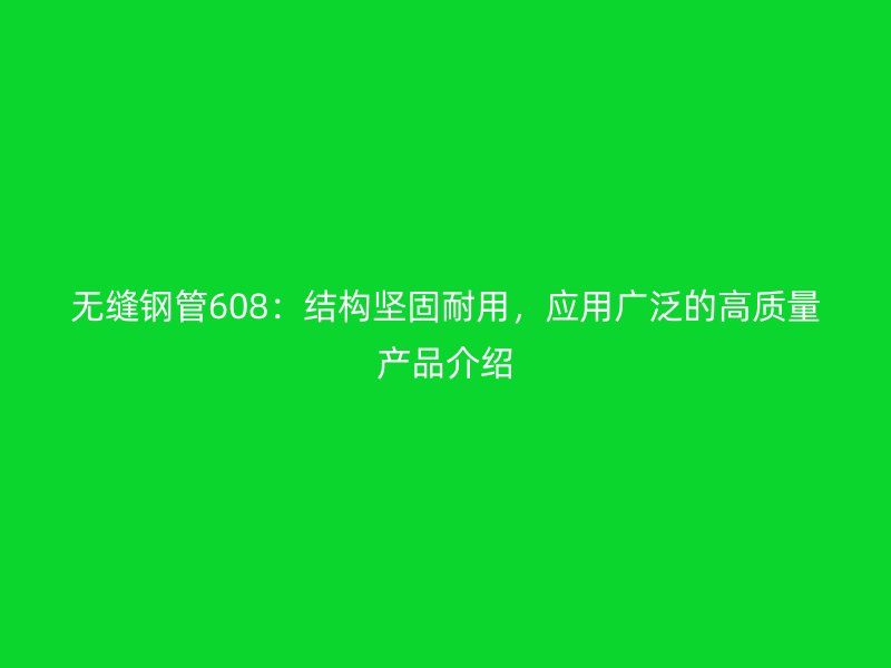 無(wú)縫鋼管608：結(jié)構(gòu)堅(jiān)固耐用，應(yīng)用廣泛的高質(zhì)量產(chǎn)品介紹