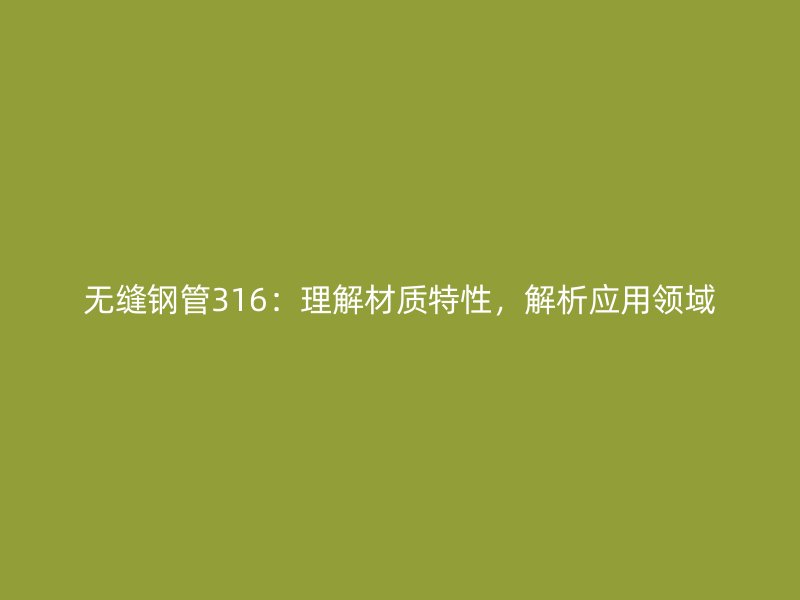 無縫鋼管316：理解材質(zhì)特性，解析應用領(lǐng)域