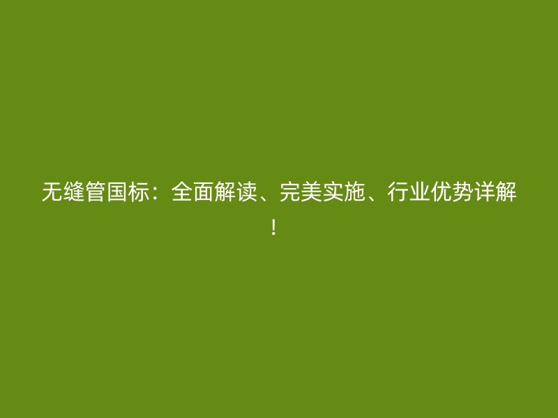 無縫管國標(biāo)：全面解讀、完美實(shí)施、行業(yè)優(yōu)勢詳解！