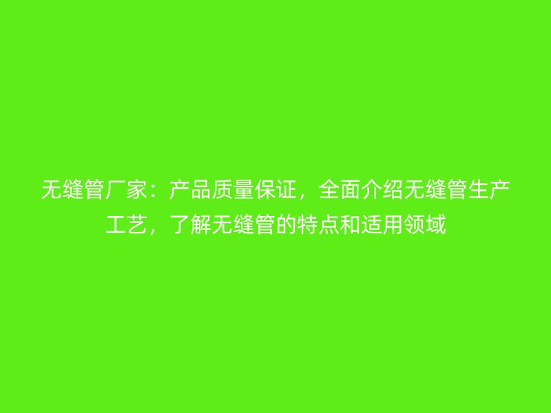 無(wú)縫管廠家：產(chǎn)品質(zhì)量保證，全面介紹無(wú)縫管生產(chǎn)工藝，了解無(wú)縫管的特點(diǎn)和適用領(lǐng)域