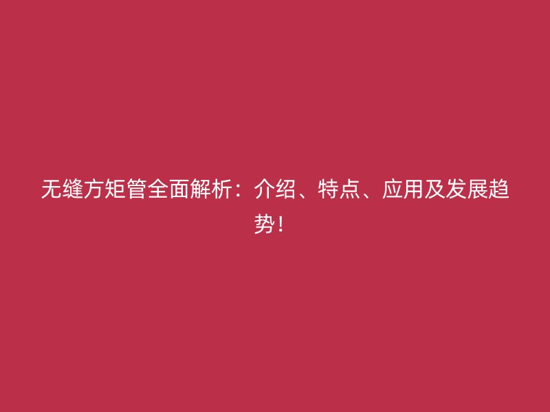 無縫方矩管全面解析：介紹、特點、應(yīng)用及發(fā)展趨勢！