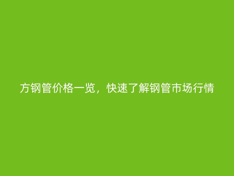 方鋼管價(jià)格一覽，快速了解鋼管市場(chǎng)行情