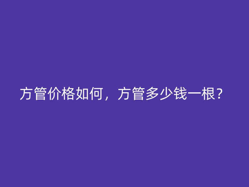 方管價格如何，方管多少錢一根？