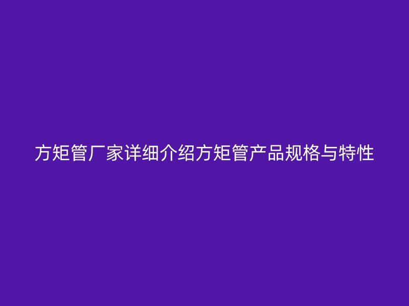 方矩管廠家詳細介紹方矩管產(chǎn)品規(guī)格與特性
