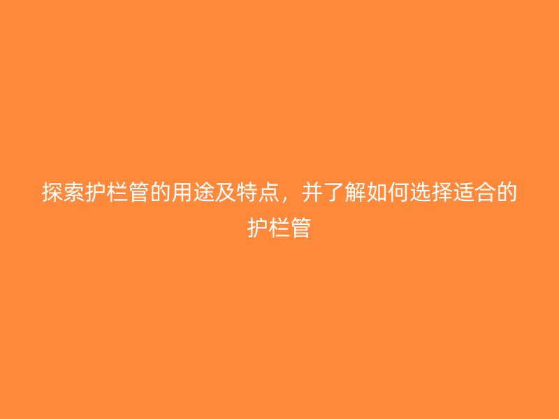 探索護(hù)欄管的用途及特點(diǎn),并了解如何選擇適合的護(hù)欄管