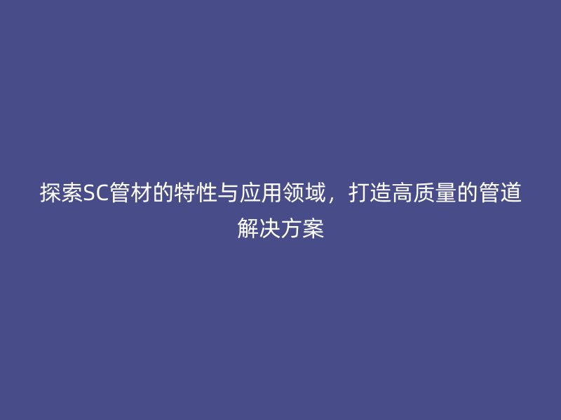 探索SC管材的特性與應(yīng)用領(lǐng)域，打造高質(zhì)量的管道解決方案