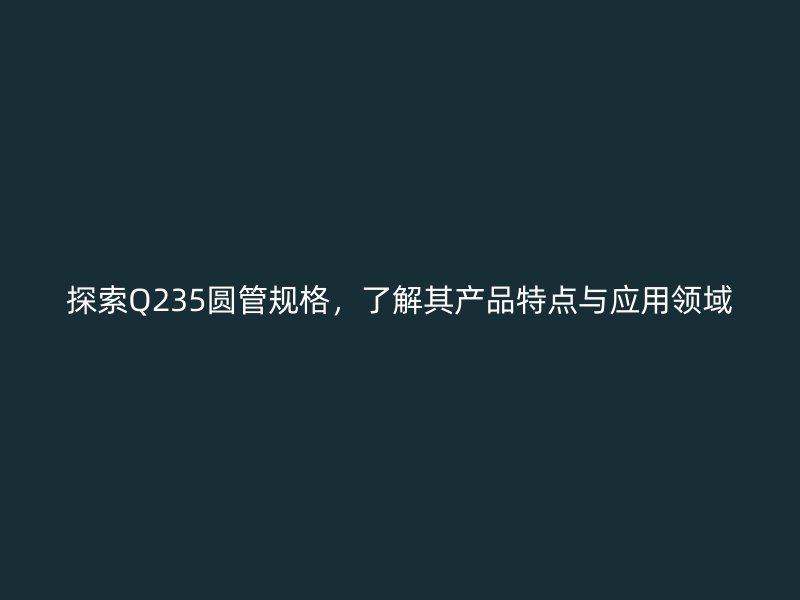 探索Q235圓管規(guī)格，了解其產(chǎn)品特點(diǎn)與應(yīng)用領(lǐng)域