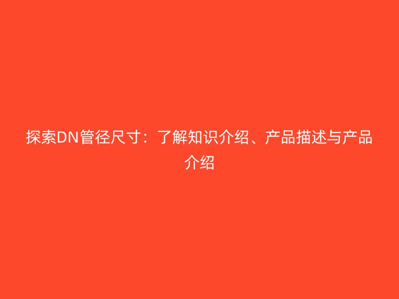 探索DN管徑尺寸：了解知識介紹、產(chǎn)品描述與產(chǎn)品介紹