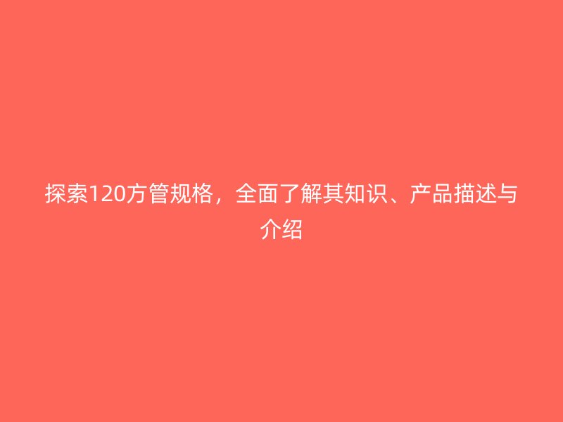 探索120方管規(guī)格，全面了解其知識(shí)、產(chǎn)品描述與介紹